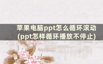 苹果电脑ppt怎么循环滚动(ppt怎样循环播放不停止)