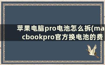 苹果电脑pro电池怎么拆(macbookpro官方换电池的费用)