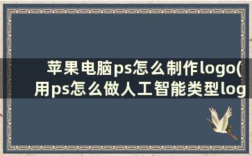 苹果电脑ps怎么制作logo(用ps怎么做人工智能类型logo)