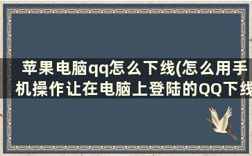 苹果电脑qq怎么下线(怎么用手机操作让在电脑上登陆的QQ下线)