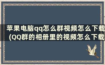 苹果电脑qq怎么群视频怎么下载(QQ群的相册里的视频怎么下载)