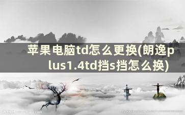 苹果电脑td怎么更换(朗逸plus1.4td挡s挡怎么换)