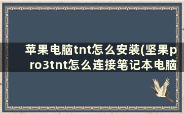 苹果电脑tnt怎么安装(坚果pro3tnt怎么连接笔记本电脑)