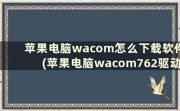 苹果电脑wacom怎么下载软件(苹果电脑wacom762驱动器安装步骤)