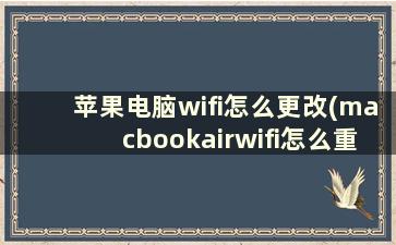 苹果电脑wifi怎么更改(macbookairwifi怎么重新设置)