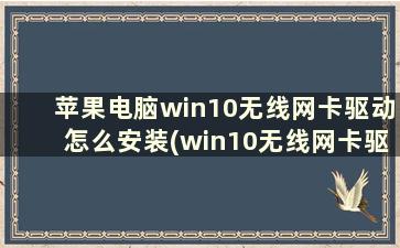 苹果电脑win10无线网卡驱动怎么安装(win10无线网卡驱动断网情况下怎样安装)