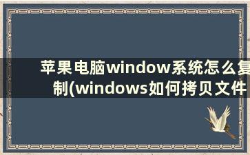 苹果电脑window系统怎么复制(windows如何拷贝文件到苹果手机)