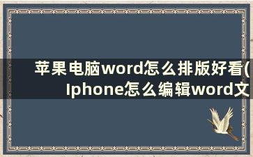 苹果电脑word怎么排版好看(Iphone怎么编辑word文档)