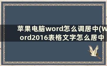 苹果电脑word怎么调居中(Word2016表格文字怎么居中)