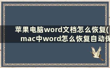 苹果电脑word文档怎么恢复(mac中word怎么恢复自动保存的文件)