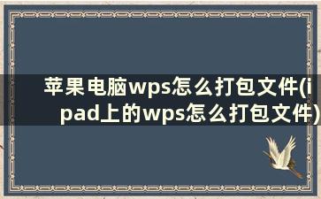 苹果电脑wps怎么打包文件(ipad上的wps怎么打包文件)