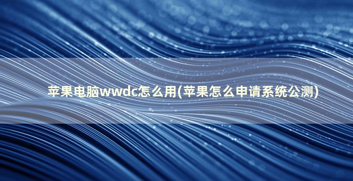 苹果电脑wwdc怎么用(苹果怎么申请系统公测)