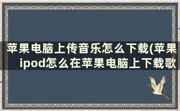 苹果电脑上传音乐怎么下载(苹果ipod怎么在苹果电脑上下载歌曲)