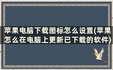 苹果电脑下载图标怎么设置(苹果怎么在电脑上更新已下载的软件)