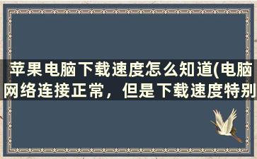 苹果电脑下载速度怎么知道(电脑网络连接正常，但是下载速度特别慢是怎么回事)