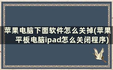 苹果电脑下面软件怎么关掉(苹果平板电脑ipad怎么关闭程序)