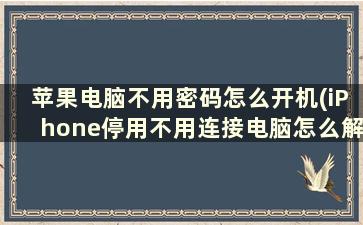 苹果电脑不用密码怎么开机(iPhone停用不用连接电脑怎么解锁)