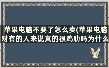 苹果电脑不要了怎么卖(苹果电脑对有的人来说真的很鸡肋吗为什么)