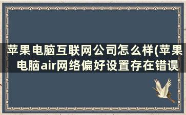 苹果电脑互联网公司怎么样(苹果电脑air网络偏好设置存在错误怎么修改)