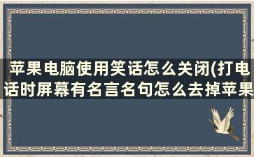 苹果电脑使用笑话怎么关闭(打电话时屏幕有名言名句怎么去掉苹果手机)