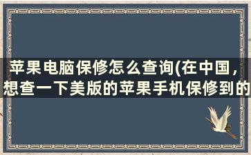 苹果电脑保修怎么查询(在中国，想查一下美版的苹果手机保修到的日期怎么查)