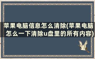 苹果电脑信息怎么清除(苹果电脑怎么一下清除u盘里的所有内容)