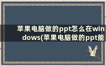 苹果电脑做的ppt怎么在windows(苹果电脑做的ppt能在windows系统播放吗)