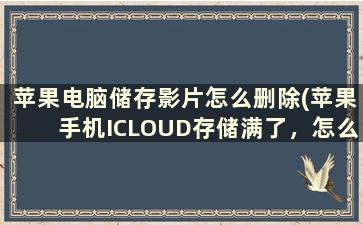 苹果电脑储存影片怎么删除(苹果手机ICLOUD存储满了，怎么删除里面的内容)