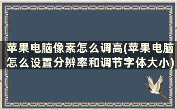 苹果电脑像素怎么调高(苹果电脑怎么设置分辨率和调节字体大小)