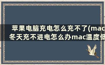 苹果电脑充电怎么充不了(mac冬天充不进电怎么办mac温度低充不进电解决方法)