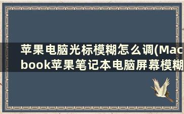 苹果电脑光标模糊怎么调(Macbook苹果笔记本电脑屏幕模糊如何解决呢)