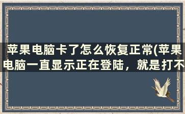 苹果电脑卡了怎么恢复正常(苹果电脑一直显示正在登陆，就是打不开，怎么办呢)