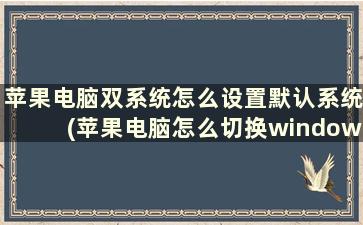 苹果电脑双系统怎么设置默认系统(苹果电脑怎么切换windows)