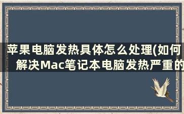 苹果电脑发热具体怎么处理(如何解决Mac笔记本电脑发热严重的问题)