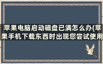 苹果电脑启动磁盘已满怎么办(苹果手机下载东西时出现您尝试使用的磁盘已满怎么办)