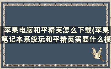 苹果电脑和平精英怎么下载(苹果笔记本系统玩和平精英需要什么模拟器)