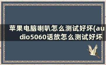 苹果电脑喇叭怎么测试好坏(audio5060话放怎么测试好坏)