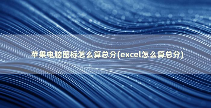 苹果电脑图标怎么算总分(excel怎么算总分)