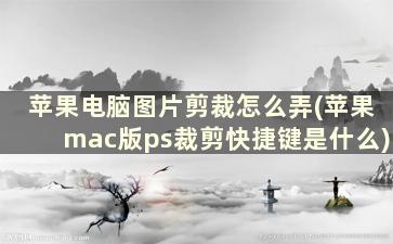 苹果电脑图片剪裁怎么弄(苹果mac版ps裁剪快捷键是什么)