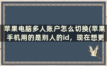 苹果电脑多人账户怎么切换(苹果手机用的是别人的id，现在想更改怎么更改)