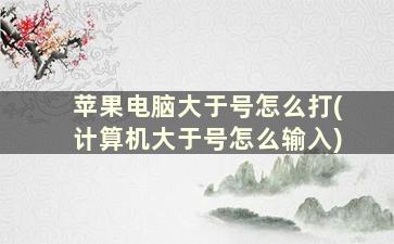 苹果电脑大于号怎么打(计算机大于号怎么输入)