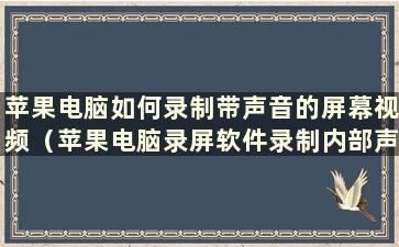 苹果电脑如何录制带声音的屏幕视频（苹果电脑录屏软件录制内部声音）