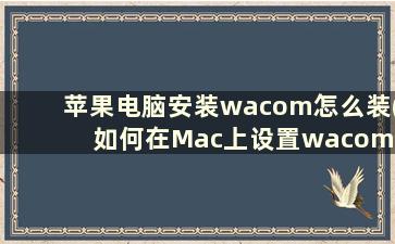 苹果电脑安装wacom怎么装(如何在Mac上设置wacom)