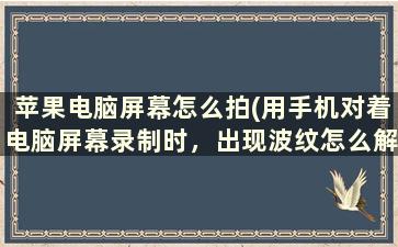 苹果电脑屏幕怎么拍(用手机对着电脑屏幕录制时，出现波纹怎么解决)