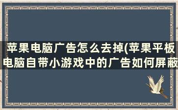 苹果电脑广告怎么去掉(苹果平板电脑自带小游戏中的广告如何屏蔽)