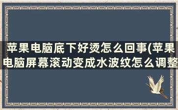 苹果电脑底下好烫怎么回事(苹果电脑屏幕滚动变成水波纹怎么调整)