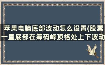 苹果电脑底部波动怎么设置(股票一直底部在筹码峰顶格处上下波动是什么原因)