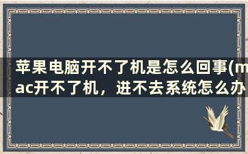 苹果电脑开不了机是怎么回事(mac开不了机，进不去系统怎么办)