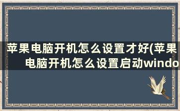 苹果电脑开机怎么设置才好(苹果电脑开机怎么设置启动windows)