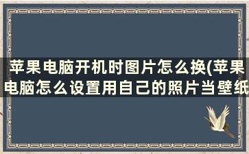 苹果电脑开机时图片怎么换(苹果电脑怎么设置用自己的照片当壁纸)